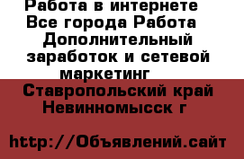 Работа в интернете - Все города Работа » Дополнительный заработок и сетевой маркетинг   . Ставропольский край,Невинномысск г.